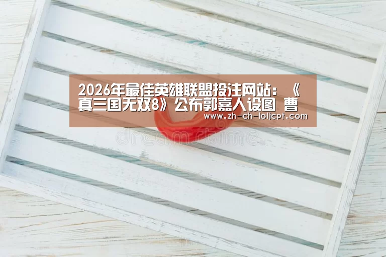 2026年最佳英雄联盟投注网站:《真三国无双8》公布郭嘉人设图 曹操最信任的谋士(图1) LoL投注网站